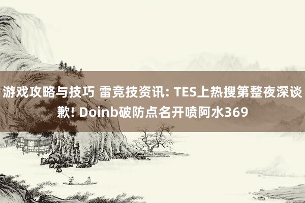 游戏攻略与技巧 雷竞技资讯: TES上热搜第整夜深谈歉! Doinb破防点名开喷阿水369