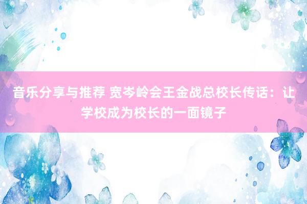 音乐分享与推荐 宽岑岭会王金战总校长传话：让学校成为校长的一面镜子