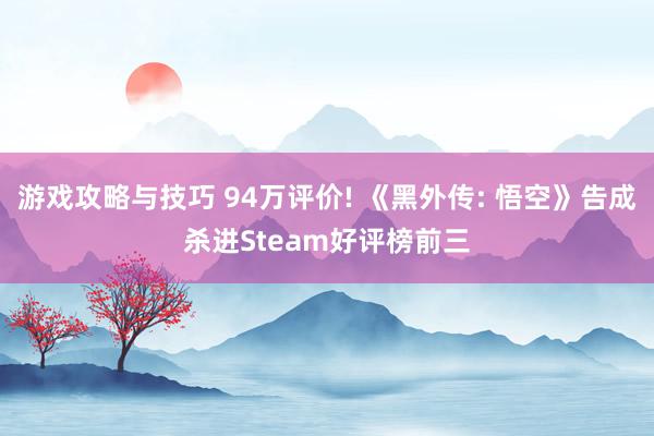 游戏攻略与技巧 94万评价! 《黑外传: 悟空》告成杀进Steam好评榜前三