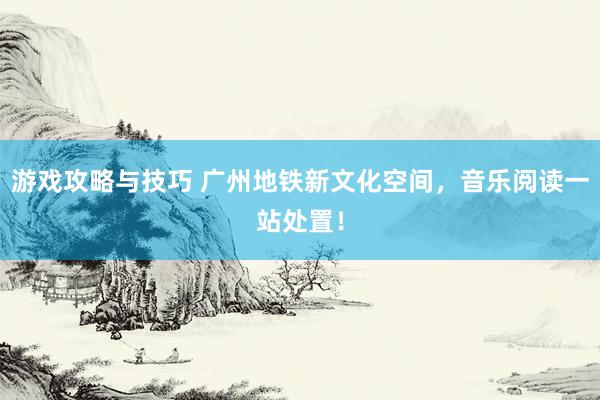 游戏攻略与技巧 广州地铁新文化空间，音乐阅读一站处置！