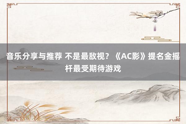 音乐分享与推荐 不是最敌视？《AC影》提名金摇杆最受期待游戏