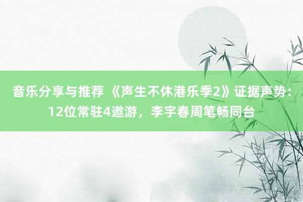 音乐分享与推荐 《声生不休港乐季2》证据声势：12位常驻4遨游，李宇春周笔畅同台