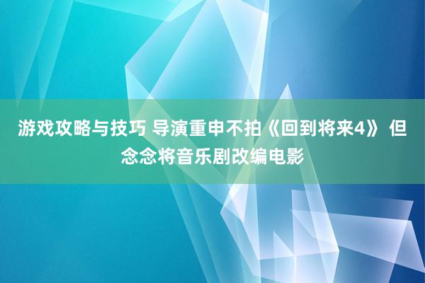 游戏攻略与技巧 导演重申不拍《回到将来4》 但念念将音乐剧改编电影