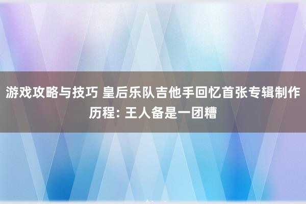 游戏攻略与技巧 皇后乐队吉他手回忆首张专辑制作历程: 王人备是一团糟