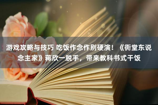 游戏攻略与技巧 吃饭作念作别硬演！《衖堂东说念主家》蒋欣一脱手，带来教科书式干饭