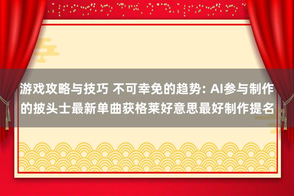 游戏攻略与技巧 不可幸免的趋势: AI参与制作的披头士最新单曲获格莱好意思最好制作提名