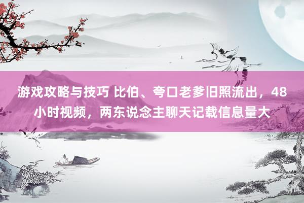 游戏攻略与技巧 比伯、夸口老爹旧照流出，48小时视频，两东说念主聊天记载信息量大