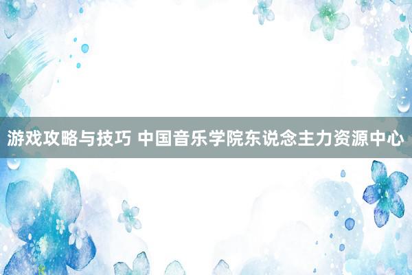 游戏攻略与技巧 中国音乐学院东说念主力资源中心