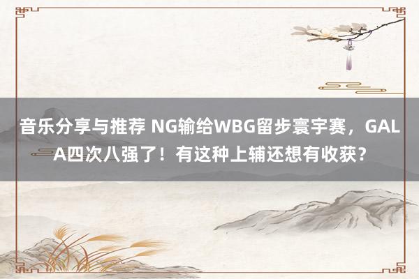 音乐分享与推荐 NG输给WBG留步寰宇赛，GALA四次八强了！有这种上辅还想有收获？