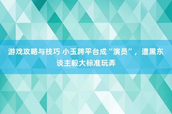 游戏攻略与技巧 小玉跨平台成“演员”，遭黑东谈主毅大标准玩弄