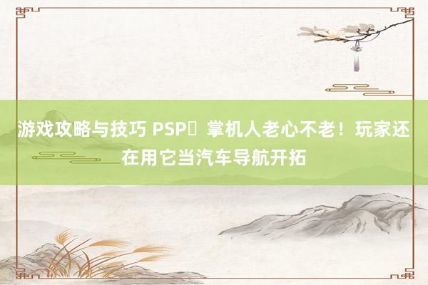 游戏攻略与技巧 PSP‌掌机人老心不老！玩家还在用它当汽车导航开拓