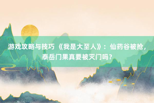 游戏攻略与技巧 《我是大至人》：仙药谷被抢，泰岳门果真要被灭门吗？