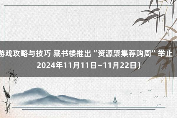 游戏攻略与技巧 藏书楼推出“资源聚集荐购周”举止（2024年11月11日—11月22日）