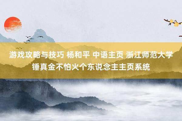 游戏攻略与技巧 杨和平 中语主页 浙江师范大学锤真金不怕火个东说念主主页系统