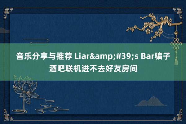 音乐分享与推荐 Liar&#39;s Bar骗子酒吧联机进不去好友房间