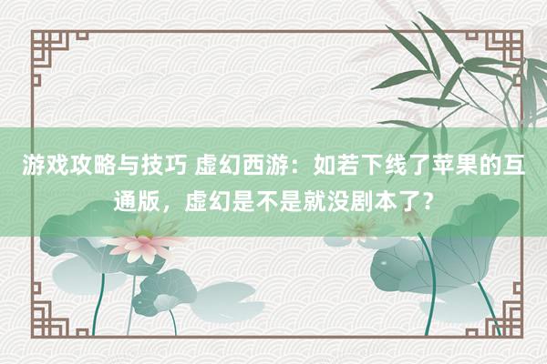 游戏攻略与技巧 虚幻西游：如若下线了苹果的互通版，虚幻是不是就没剧本了？