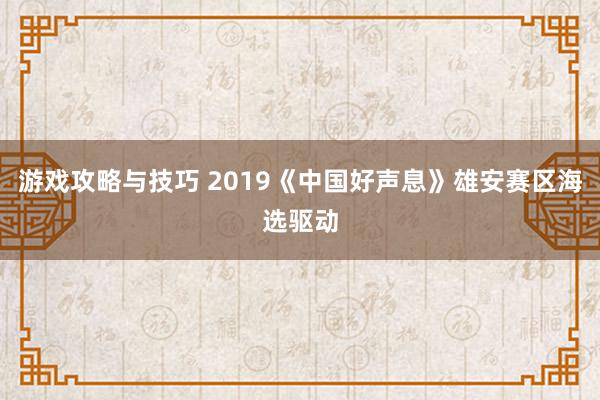 游戏攻略与技巧 2019《中国好声息》雄安赛区海选驱动