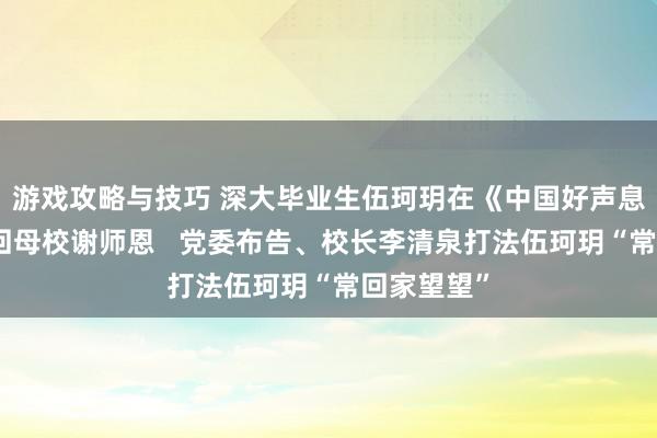 游戏攻略与技巧 深大毕业生伍珂玥在《中国好声息》夺冠后回母校谢师恩   党委布告、校长李清泉打法伍珂玥“常回家望望”