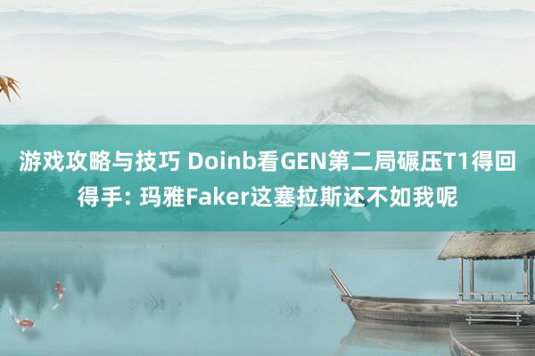 游戏攻略与技巧 Doinb看GEN第二局碾压T1得回得手: 玛雅Faker这塞拉斯还不如我呢