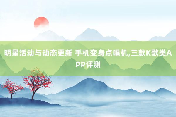 明星活动与动态更新 手机变身点唱机,三款K歌类APP评测