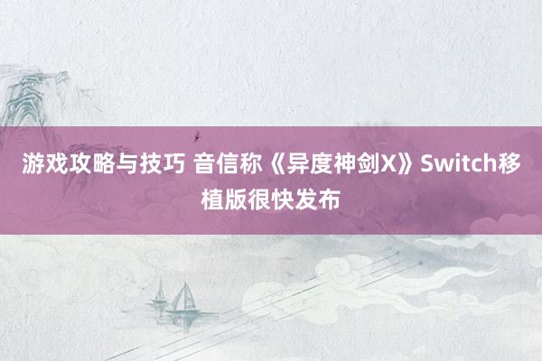 游戏攻略与技巧 音信称《异度神剑X》Switch移植版很快发布