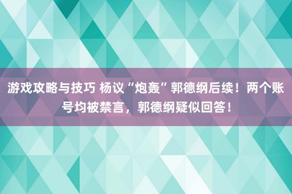 游戏攻略与技巧 杨议“炮轰”郭德纲后续！两个账号均被禁言，郭德纲疑似回答！