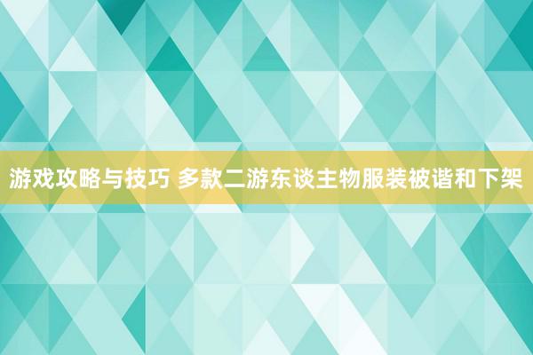 游戏攻略与技巧 多款二游东谈主物服装被谐和下架