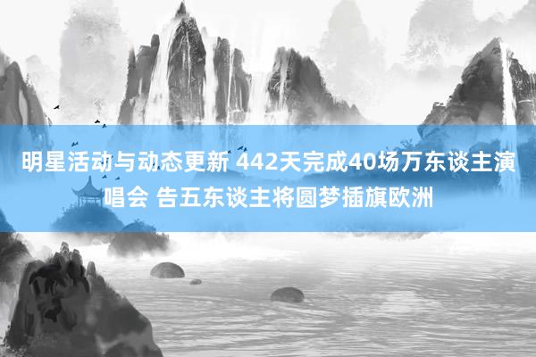 明星活动与动态更新 442天完成40场万东谈主演唱会 告五东谈主将圆梦插旗欧洲