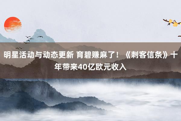 明星活动与动态更新 育碧赚麻了！《刺客信条》十年带来40亿欧元收入