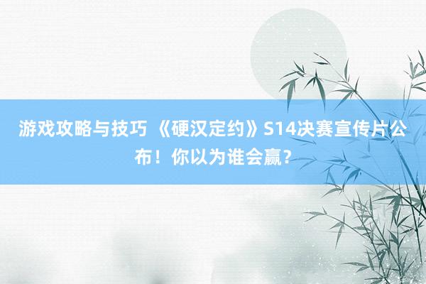 游戏攻略与技巧 《硬汉定约》S14决赛宣传片公布！你以为谁会赢？