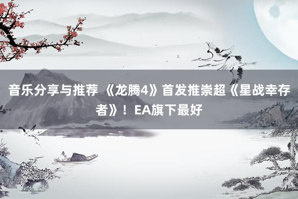 音乐分享与推荐 《龙腾4》首发推崇超《星战幸存者》！EA旗下最好