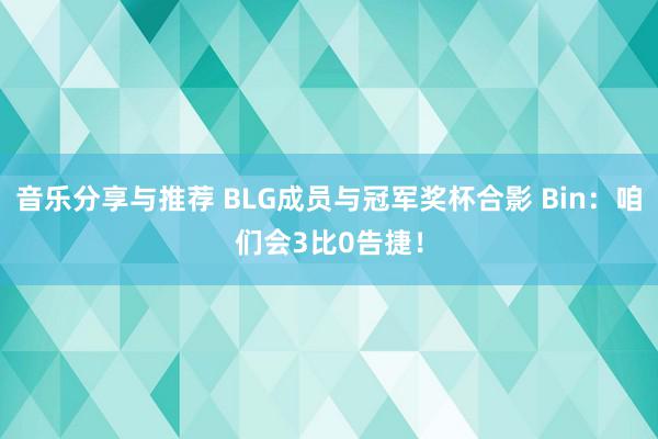 音乐分享与推荐 BLG成员与冠军奖杯合影 Bin：咱们会3比0告捷！