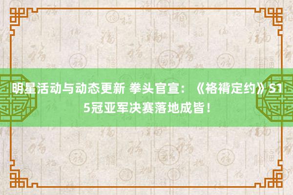 明星活动与动态更新 拳头官宣：《袼褙定约》S15冠亚军决赛落地成皆！