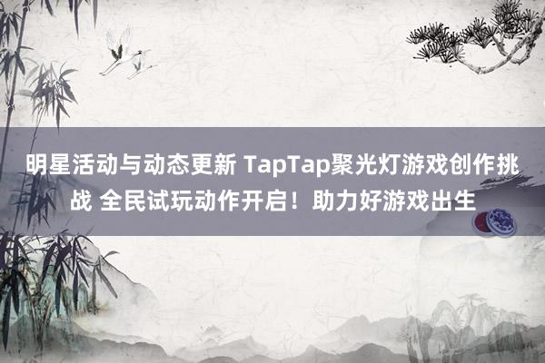 明星活动与动态更新 TapTap聚光灯游戏创作挑战 全民试玩动作开启！助力好游戏出生