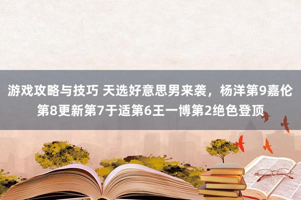 游戏攻略与技巧 天选好意思男来袭，杨洋第9嘉伦第8更新第7于适第6王一博第2绝色登顶