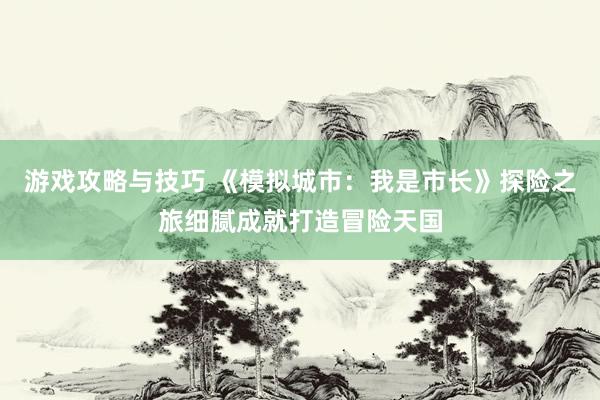 游戏攻略与技巧 《模拟城市：我是市长》探险之旅细腻成就打造冒险天国