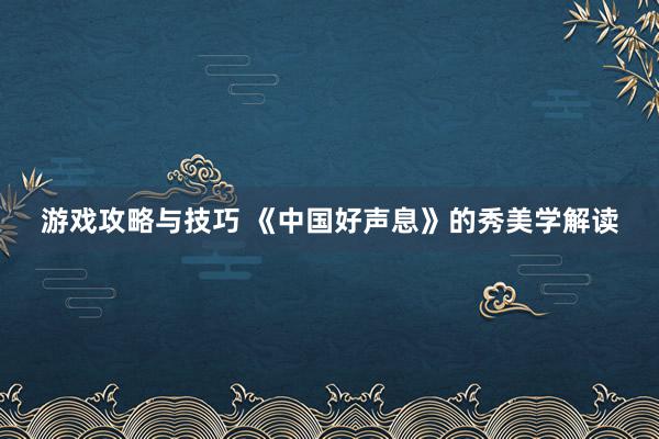 游戏攻略与技巧 《中国好声息》的秀美学解读