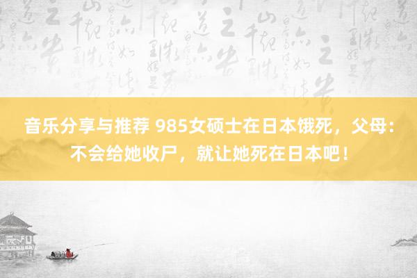 音乐分享与推荐 985女硕士在日本饿死，父母：不会给她收尸，就让她死在日本吧！