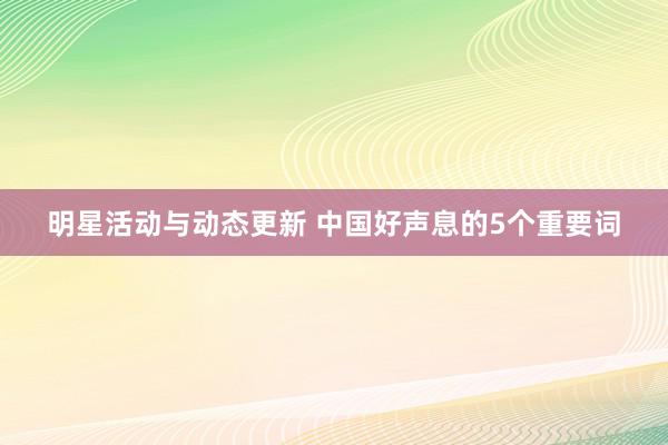 明星活动与动态更新 中国好声息的5个重要词