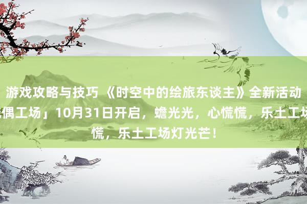 游戏攻略与技巧 《时空中的绘旅东谈主》全新活动「心慌玩偶工场」10月31日开启，蟾光光，心慌慌，乐土工场灯光芒！