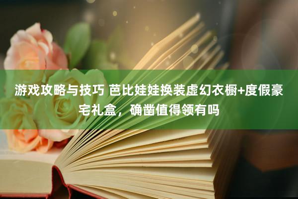 游戏攻略与技巧 芭比娃娃换装虚幻衣橱+度假豪宅礼盒，确凿值得领有吗