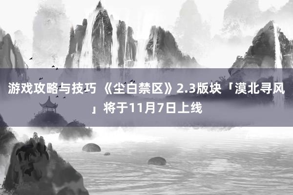 游戏攻略与技巧 《尘白禁区》2.3版块「漠北寻风」将于11月7日上线