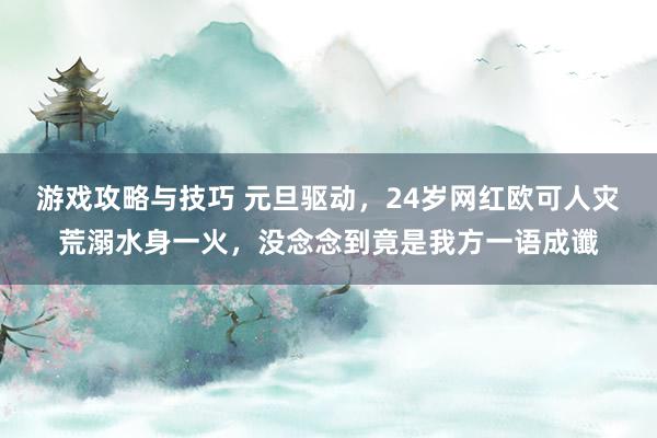 游戏攻略与技巧 元旦驱动，24岁网红欧可人灾荒溺水身一火，没念念到竟是我方一语成谶