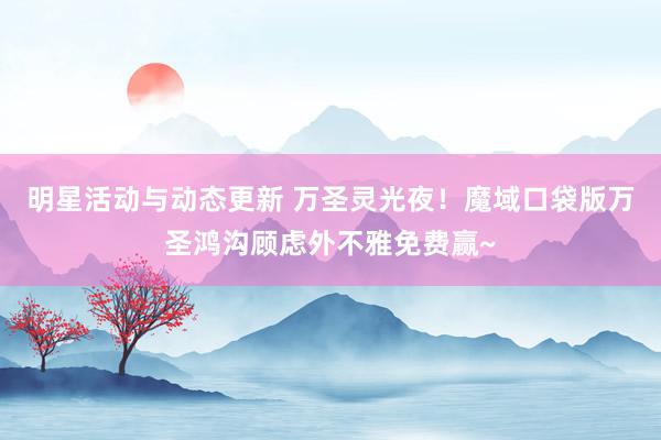 明星活动与动态更新 万圣灵光夜！魔域口袋版万圣鸿沟顾虑外不雅免费赢~