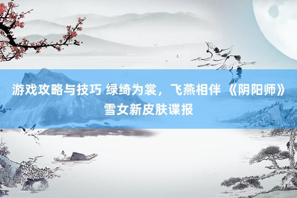 游戏攻略与技巧 绿绮为裳，飞燕相伴 《阴阳师》雪女新皮肤谍报