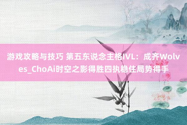 游戏攻略与技巧 第五东说念主格IVL：成齐Wolves_ChoAi时空之影得胜四执稳住局势得手