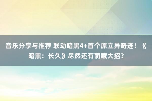 音乐分享与推荐 联动暗黑4+首个原立异奇迹！《暗黑：长久》尽然还有荫藏大招？