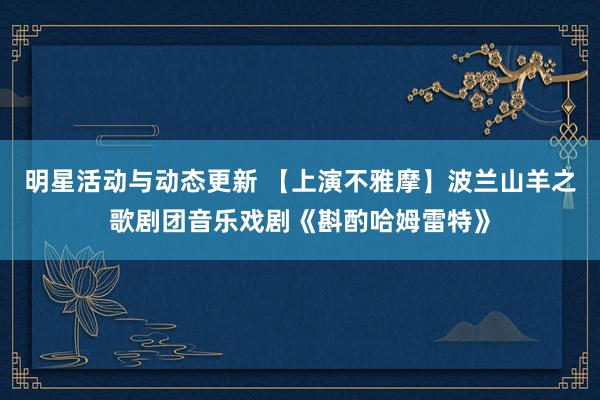 明星活动与动态更新 【上演不雅摩】波兰山羊之歌剧团音乐戏剧《斟酌哈姆雷特》