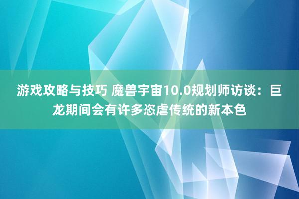 游戏攻略与技巧 魔兽宇宙10.0规划师访谈：巨龙期间会有许多恣虐传统的新本色