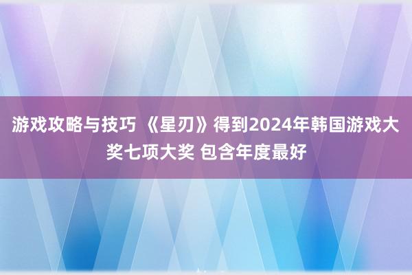 游戏攻略与技巧 《星刃》得到2024年韩国游戏大奖七项大奖 包含年度最好